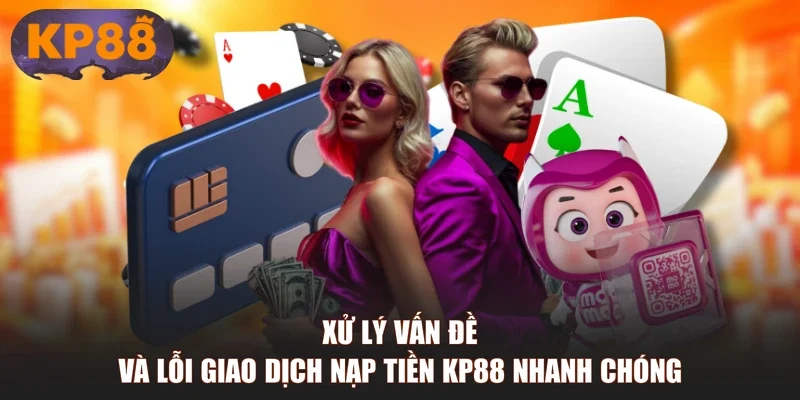 Xử lý vấn đề và lỗi giao dịch nạp tiền KP88 nhanh chóng